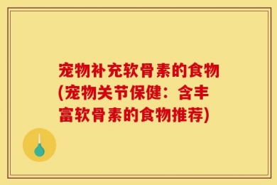 宠物补充软骨素的食物(宠物关节保健：含丰富软骨素的食物推荐)