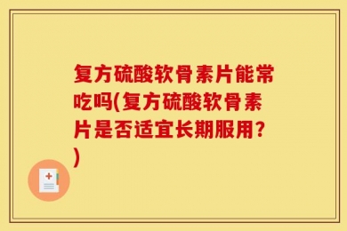 复方硫酸软骨素片能常吃吗(复方硫酸软骨素片是否适宜长期服用？)