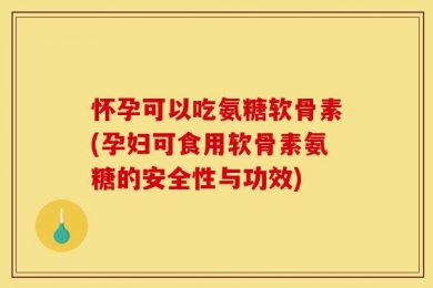 怀孕可以吃氨糖软骨素(孕妇可食用软骨素氨糖的安全性与功效)