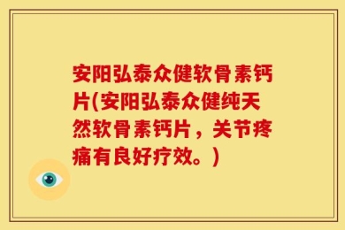 安阳弘泰众健软骨素钙片(安阳弘泰众健纯天然软骨素钙片，关节疼痛有良好疗效。)