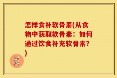 怎样食补软骨素(从食物中获取软骨素：如何通过饮食补充软骨素？)