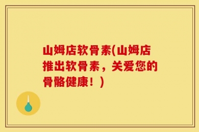 山姆店软骨素(山姆店推出软骨素，关爱您的骨骼健康！)