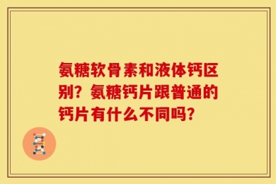 氨糖软骨素和液体钙区别？氨糖钙片跟普通的钙片有什么不同吗？