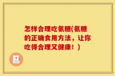 怎样合理吃氨糖(氨糖的正确食用方法，让你吃得合理又健康！)
