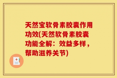 天然宝软骨素胶囊作用功效(天然软骨素胶囊功能全解：效益多样，帮助滋养关节)
