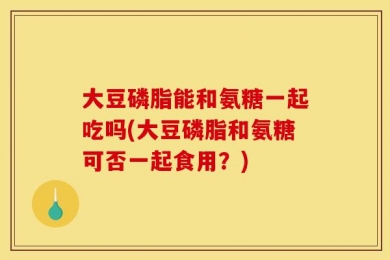 大豆磷脂能和氨糖一起吃吗(大豆磷脂和氨糖可否一起食用？)