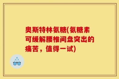 奥斯特林氨糖(氨糖素可缓解腰椎间盘突出的痛苦，值得一试)