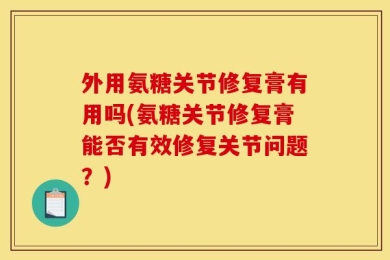 外用氨糖关节修复膏有用吗(氨糖关节修复膏能否有效修复关节问题？)