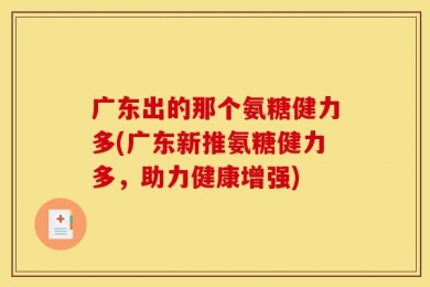 广东出的那个氨糖健力多(广东新推氨糖健力多，助力健康增强)