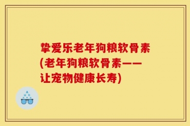 挚爱乐老年狗粮软骨素(老年狗粮软骨素——让宠物健康长寿)
