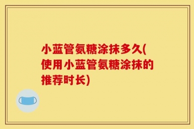 小蓝管氨糖涂抹多久(使用小蓝管氨糖涂抹的推荐时长)