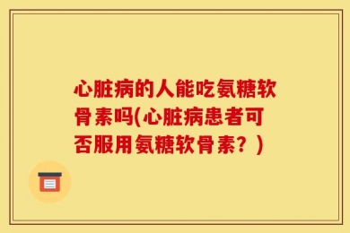 心脏病的人能吃氨糖软骨素吗(心脏病患者可否服用氨糖软骨素？)