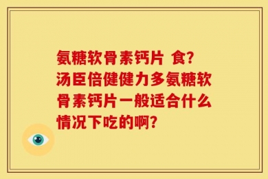 氨糖软骨素钙片 食？汤臣倍健健力多氨糖软骨素钙片一般适合什么情况下吃的啊？