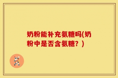奶粉能补充氨糖吗(奶粉中是否含氨糖？)
