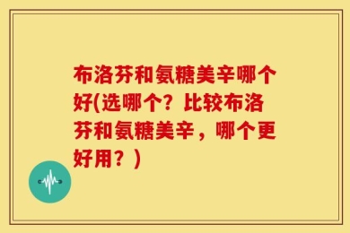 布洛芬和氨糖美辛哪个好(选哪个？比较布洛芬和氨糖美辛，哪个更好用？)