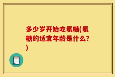 多少岁开始吃氨糖(氨糖的适宜年龄是什么？)