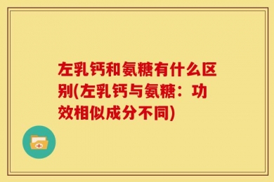 左乳钙和氨糖有什么区别(左乳钙与氨糖：功效相似成分不同)