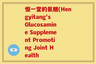 恒一堂的氨糖(Hengyitang's Glucosamine Supplement Promoting Joint Health