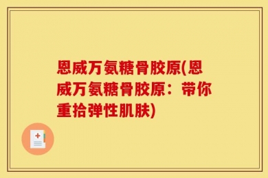 恩威万氨糖骨胶原(恩威万氨糖骨胶原：带你重拾弹性肌肤)