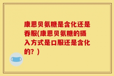 康恩贝氨糖是含化还是吞服(康恩贝氨糖的摄入方式是口服还是含化的？)