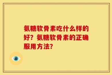 氨糖软骨素吃什么样的好？氨糖软骨素的正确服用方法？