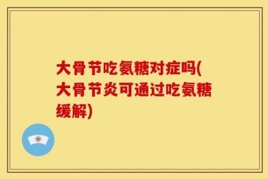 大骨节吃氨糖对症吗(大骨节炎可通过吃氨糖缓解)
