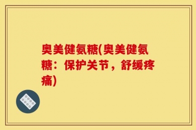 奥美健氨糖(奥美健氨糖：保护关节，舒缓疼痛)
