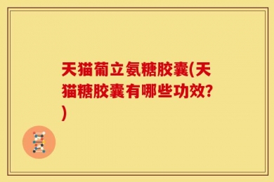 天猫葡立氨糖胶囊(天猫糖胶囊有哪些功效？)