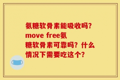 氨糖软骨素能吸收吗？move free氨糖软骨素可靠吗？什么情况下需要吃这个？