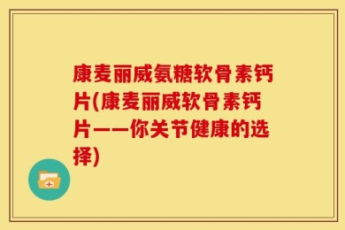 康麦丽威氨糖软骨素钙片(康麦丽威软骨素钙片——你关节健康的选择)