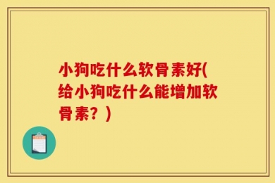 小狗吃什么软骨素好(给小狗吃什么能增加软骨素？)