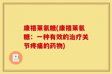 康禧莱氨糖(康禧莱氨糖：一种有效的治疗关节疼痛的药物)