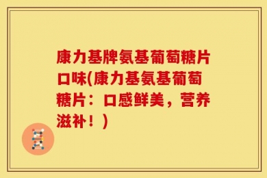 康力基牌氨基葡萄糖片口味(康力基氨基葡萄糖片：口感鲜美，营养滋补！)