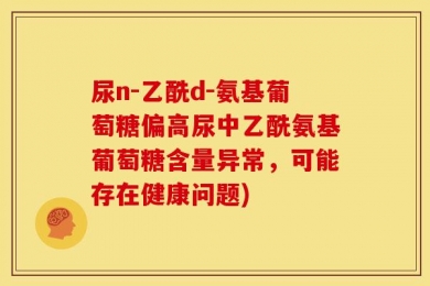 尿n-乙酰d-氨基葡萄糖偏高尿中乙酰氨基葡萄糖含量异常，可能存在健康问题)