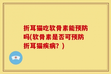 折耳猫吃软骨素能预防吗(软骨素是否可预防折耳猫疾病？)