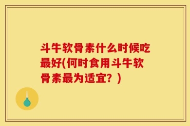 斗牛软骨素什么时候吃最好(何时食用斗牛软骨素最为适宜？)