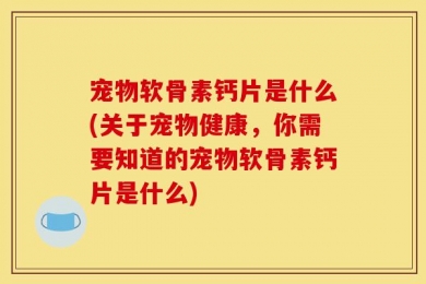 宠物软骨素钙片是什么(关于宠物健康，你需要知道的宠物软骨素钙片是什么)