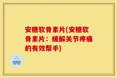 安糖软骨素片(安糖软骨素片：缓解关节疼痛的有效帮手)