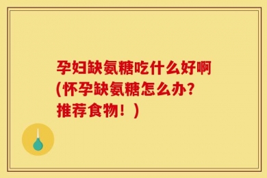 孕妇缺氨糖吃什么好啊(怀孕缺氨糖怎么办？推荐食物！)