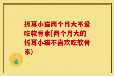折耳小猫两个月大不爱吃软骨素(两个月大的折耳小猫不喜欢吃软骨素)