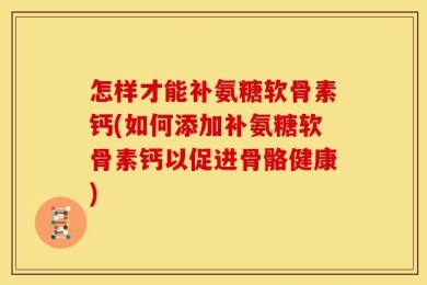 怎样才能补氨糖软骨素钙(如何添加补氨糖软骨素钙以促进骨骼健康)