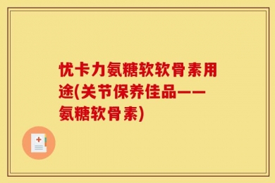 忧卡力氨糖软软骨素用途(关节保养佳品——氨糖软骨素)