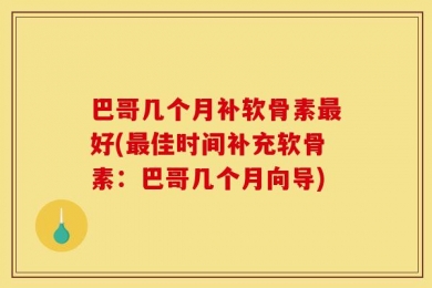 巴哥几个月补软骨素最好(最佳时间补充软骨素：巴哥几个月向导)