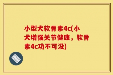 小型犬软骨素4c(小犬增强关节健康，软骨素4c功不可没)