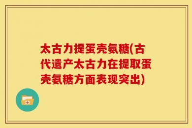 太古力提蛋壳氨糖(古代遗产太古力在提取蛋壳氨糖方面表现突出)