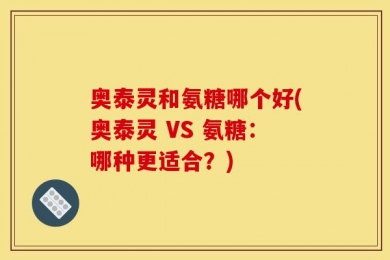 奥泰灵和氨糖哪个好(奥泰灵 VS 氨糖：哪种更适合？)