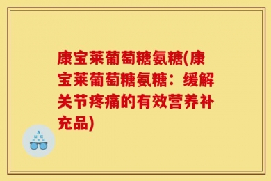 康宝莱葡萄糖氨糖(康宝莱葡萄糖氨糖：缓解关节疼痛的有效营养补充品)
