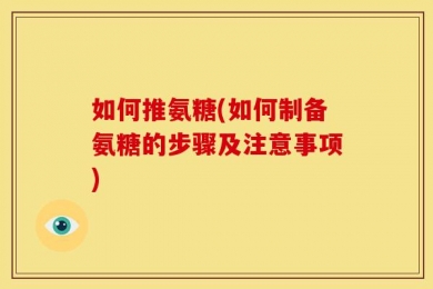 如何推氨糖(如何制备氨糖的步骤及注意事项)