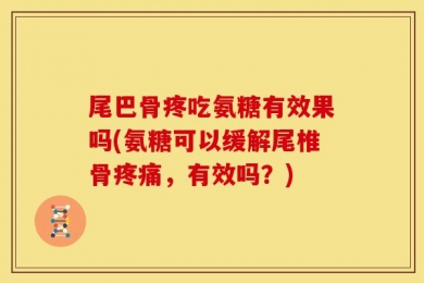 尾巴骨疼吃氨糖有效果吗(氨糖可以缓解尾椎骨疼痛，有效吗？)