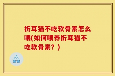折耳猫不吃软骨素怎么喂(如何喂养折耳猫不吃软骨素？)